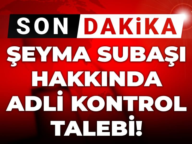 Son Dakika | Şeyma Subaşı hakkında adli kontrol talebi