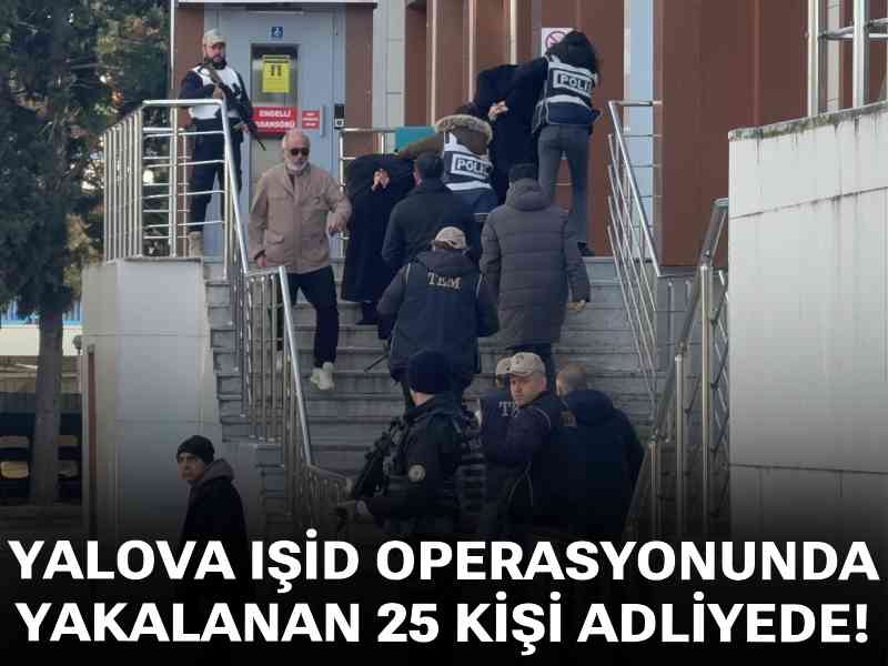 Yalova IŞİD operasyonunda yakalanan 25 kişi adliyede!