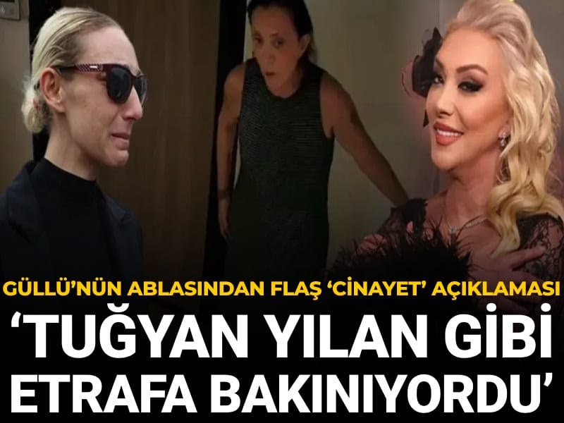 Güllü’nün ablasından flaş 'cinayet' açıklaması: ‘Tuğyan yılan gibi sağa sola bakıyordu’