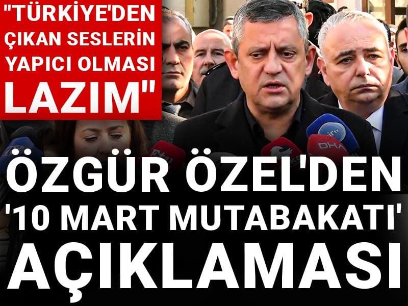 Özgür Özel'den '10 Mart mutabakatı' açıklaması: Türkiye'den çıkan seslerin yapıcı olması lazım