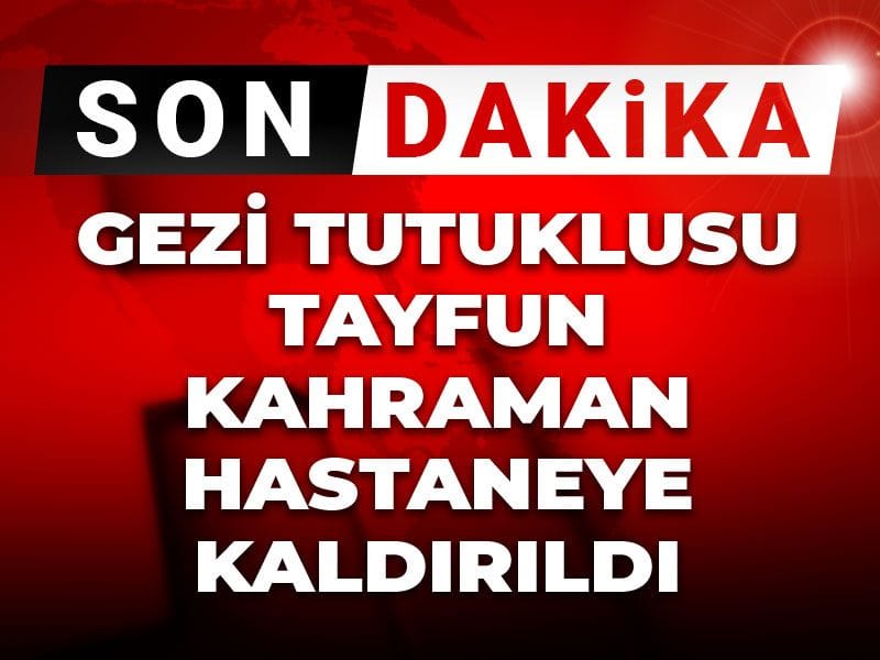 Gezi tutuklusu Tayfun Kahraman hastaneye kaldırıldı