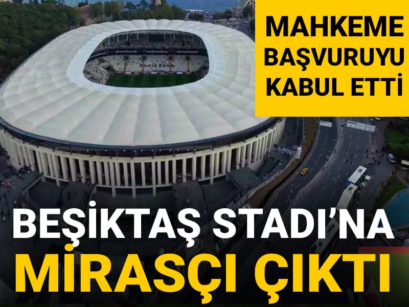 Beşiktaş Stadı'na mirasçı çıktı: Mahkeme başvuruyu kabul etti