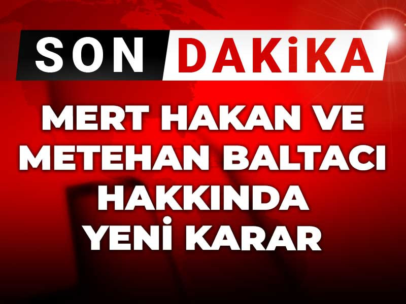 Mert Hakan Yandaş ve Metehan Baltacı hakkında yeni karar