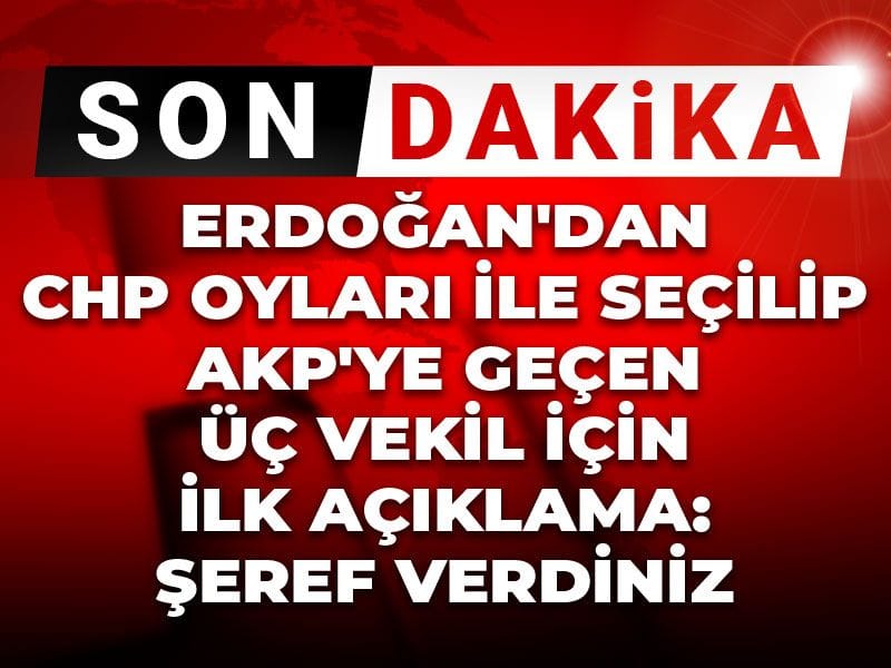 Erdoğan'dan CHP oyları ile seçilip AKP'ye geçen üç vekil için ilk açıklama: Şeref verdiniz