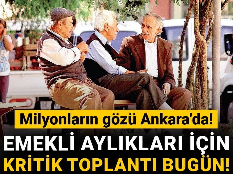 Milyonların gözü Ankara'da! Emekli aylıkları için kritik toplantı bugün!