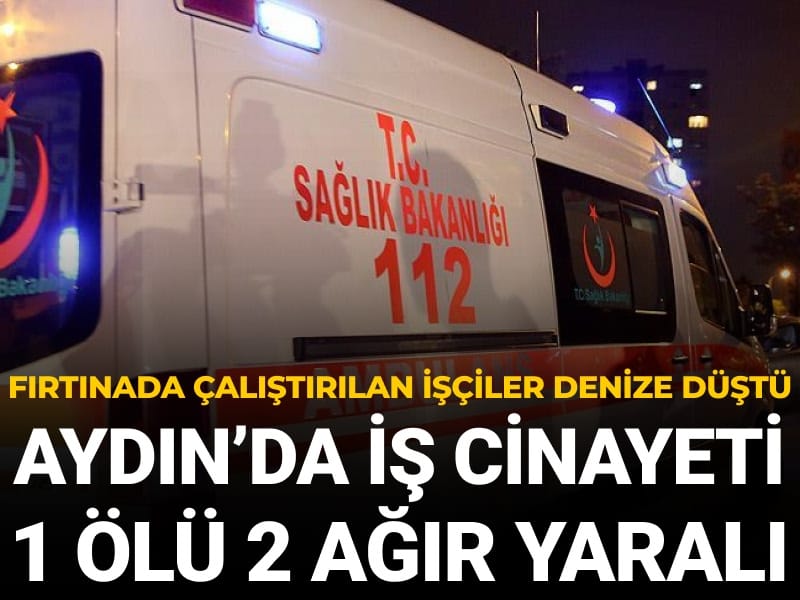 Aydın’da iş cinayeti! Fırtınada çalıştırılan işçiler denize düştü: 1 ölü 2 ağır yaralı