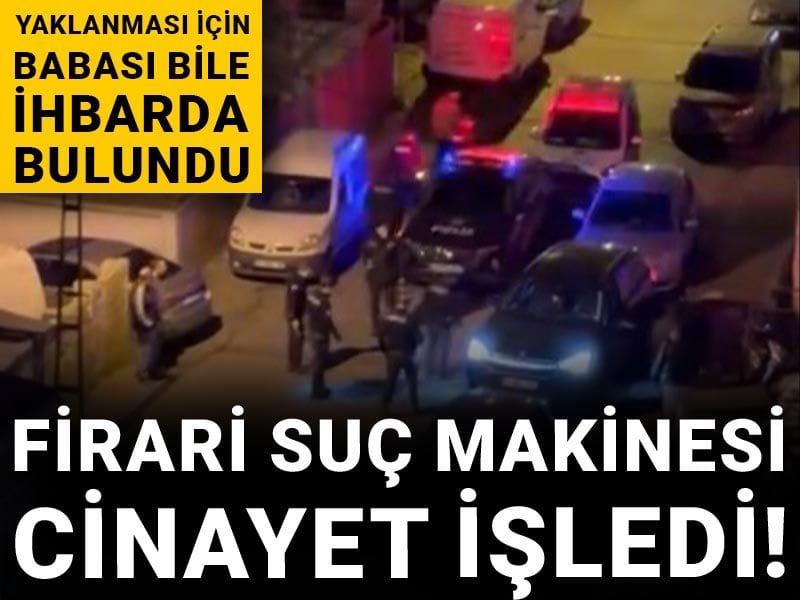 Firari suç makinesi cinayet işledi! Yaklanması için babası bile ihbarda bulundu