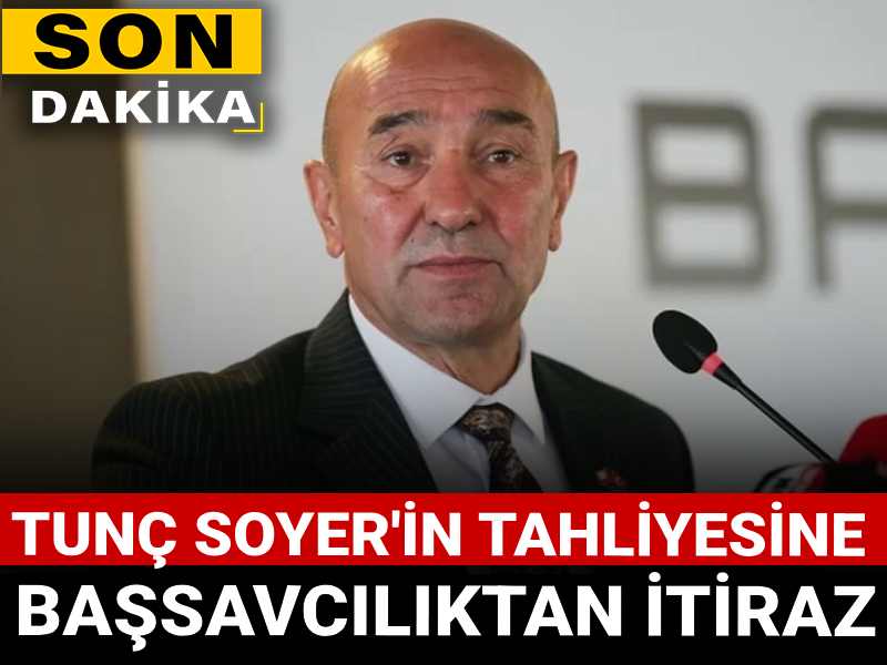 Son dakika | Tunç Soyer'in tahliyesine Başsavcılıktan itiraz