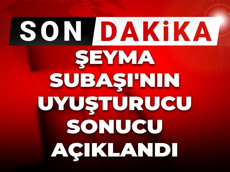 Son Dakika | Şeyma Subaşı'nın uyuşturucu sonucu açıklandı