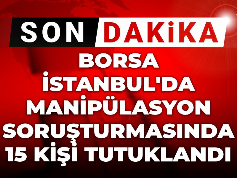 Son dakika | Borsa İstanbul'da manipülasyon soruşturmasında 15 kişi tutuklandı