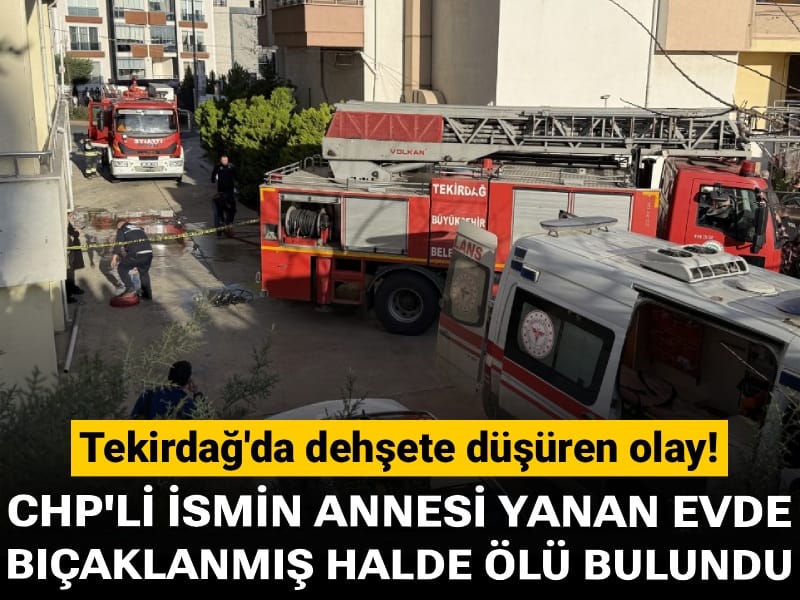 Tekirdağ'da dehşete düşüren olay! CHP'li ismin annesi yanan evde bıçaklanmış halde ölü bulundu