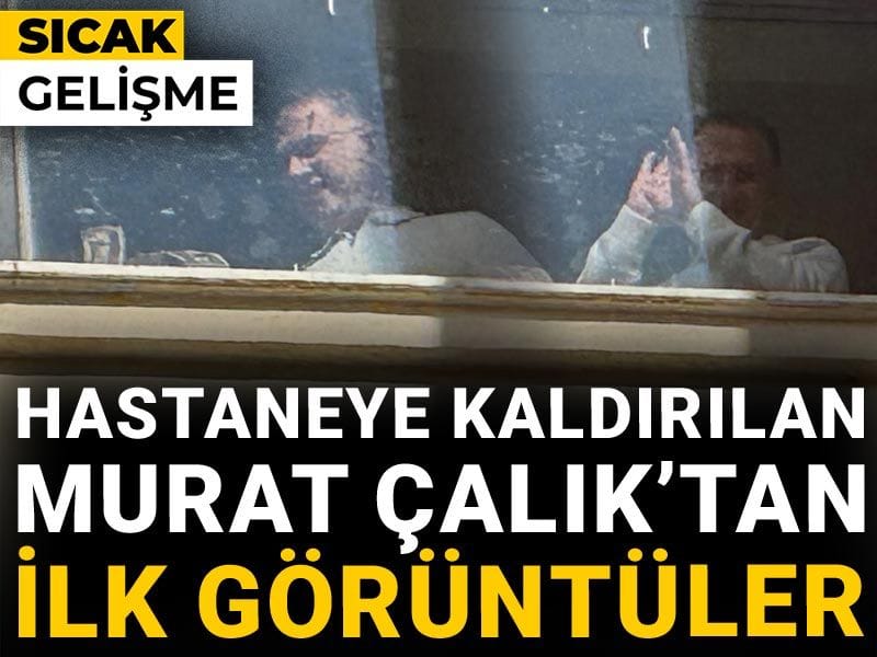 Hastaneye kaldırılan Murat Çalık'tan ilk görüntüler