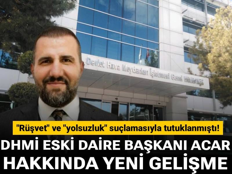 "Rüşvet" ve "yolsuzluk" suçlamasıyla tutuklanmıştı! DHMİ eski daire başkanı Acar hakkında yeni gelişme
