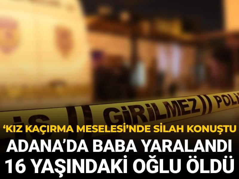 Adana'da ‘kız kaçırma meselesi’nde silah konuştu: Baba yaralandı 16 yaşındaki oğlu öldü