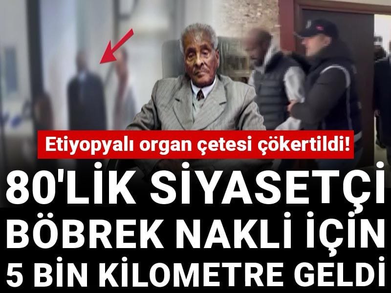 Etiyopyalı organ çetesi çökertildi! 80'lik siyasetçi böbrek nakli için 5 bin kilometre geldi