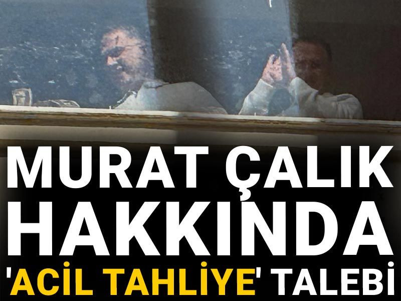 Son dakika | Murat Çalık hakkında 'acil tahliye' talebi