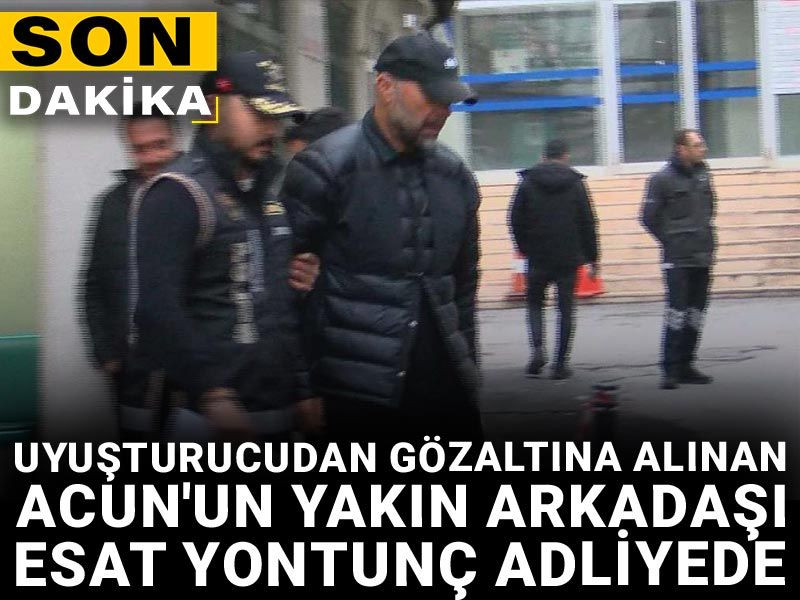 Son dakika | Uyuşturucudan gözaltına alınan Acun'un yakın arkadaşı Esat Yontunç adliyede