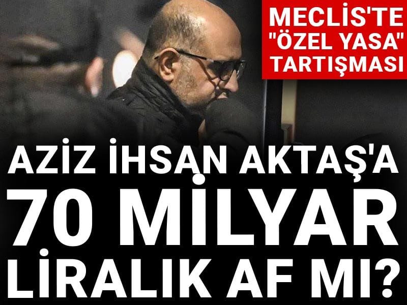 Aziz İhsan Aktaş'a 70 milyar liralık af mı? Meclis'te "özel yasa" tartışması
