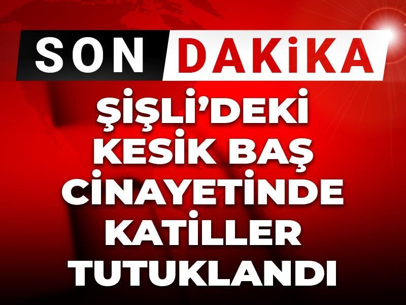 Son dakika | Şişli’deki kesik baş cinayetinde katiller tutuklandı