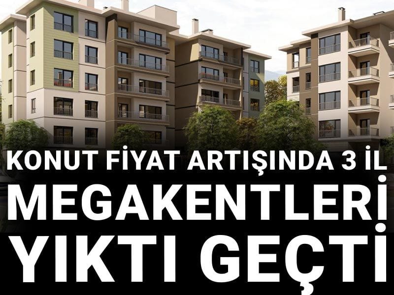 Konut fiyat artışında 3 il megakentleri yıktı geçti