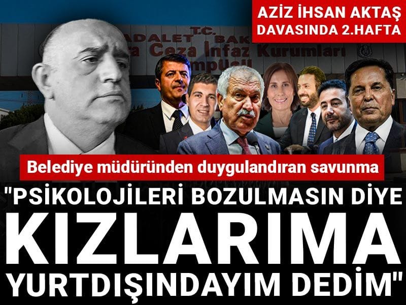 Aziz İhsan Aktaş davasında ikinci hafta! Belediye müdüründen duygulandıran savunma: 'Kızlarıma yurtdışındayım dedim'