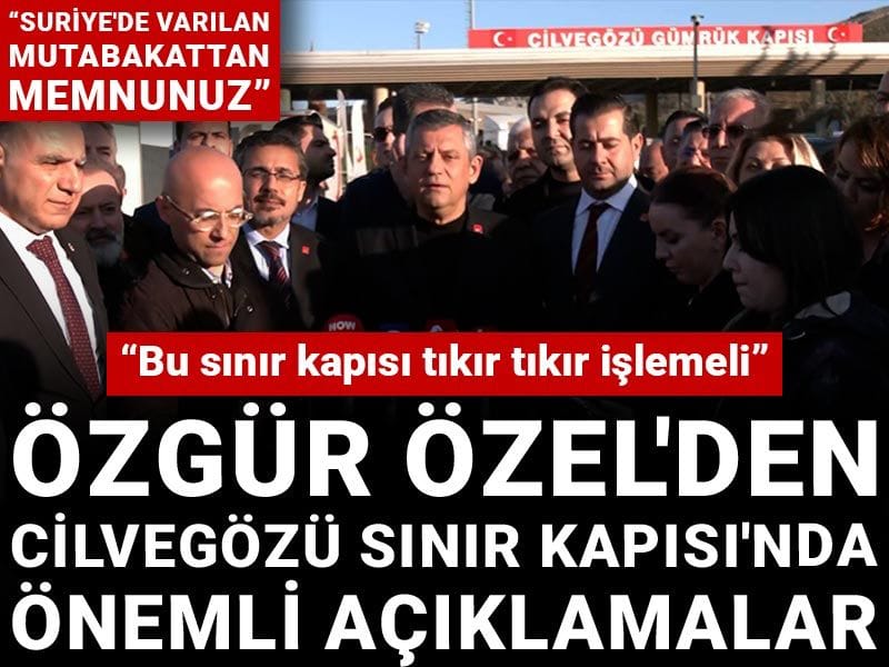 Özgür Özel'den Cilvegözü Sınır Kapısı'nda önemli açıklamalar: Suriye'de varılan mutabakattan memnunuz