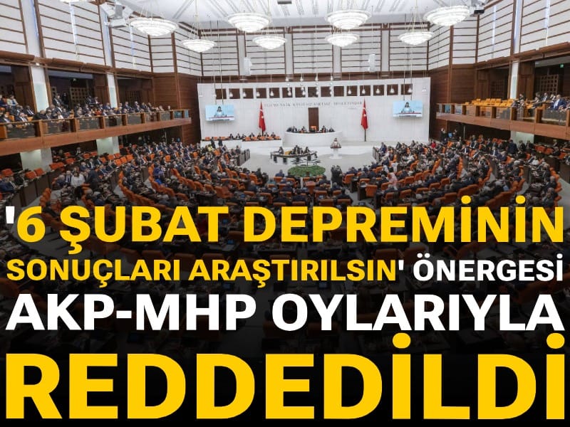 '6 Şubat depreminin bütün sonuçları araştırılsın' önergesi AKP-MHP oylarıyla reddedildi