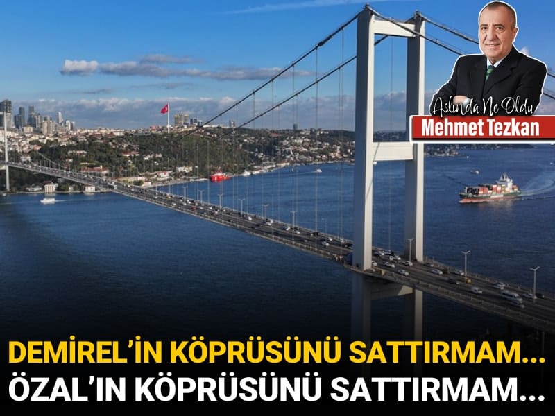 Demirel’in köprüsünü sattırmam… Özal’ın köprüsünü sattırmam…