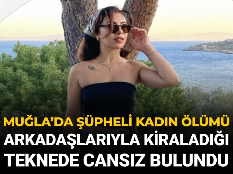 Muğla'da şüpheli kadın ölümü: Arkadaşlarıyla kiraladığı teknede ölü bulundu