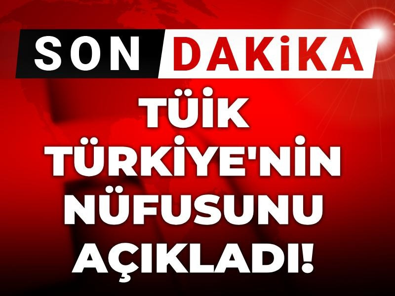 TÜİK açıkladı: Türkiye nüfusu belli oldu