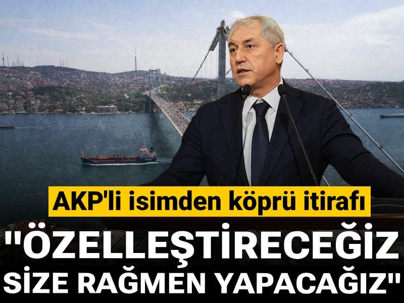 AKP'li isimden köprü itirafı: "Özelleştireceğiz, size rağmen yapacağız"