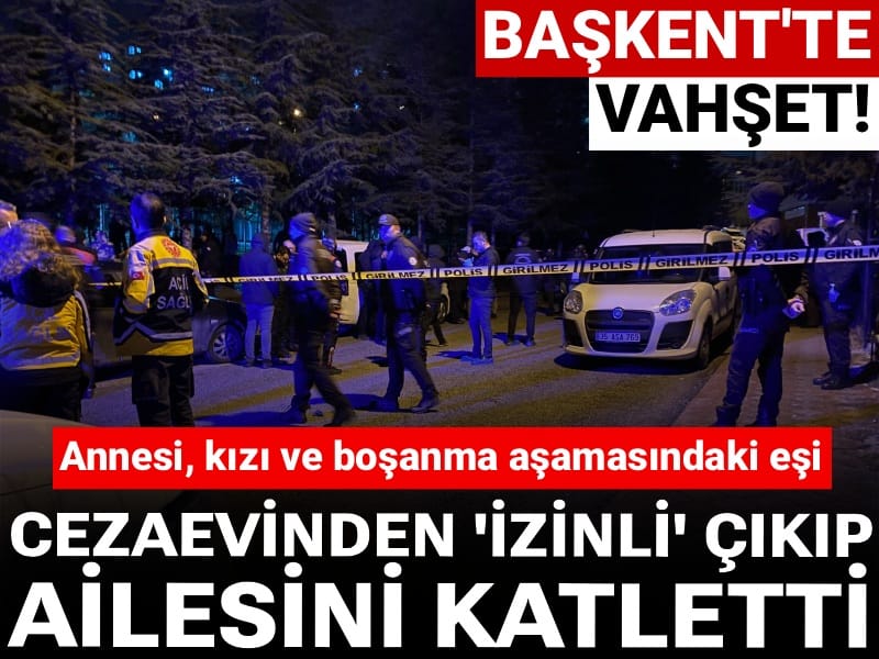 Başkent'te vahşet! Cezaevinden 'izinli' çıkan erkek ailesini katletti