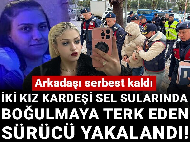 İki kız kardeşi sel sularında boğulmaya terk eden sürücü yakalandı! Arkadaşı serbest kaldı
