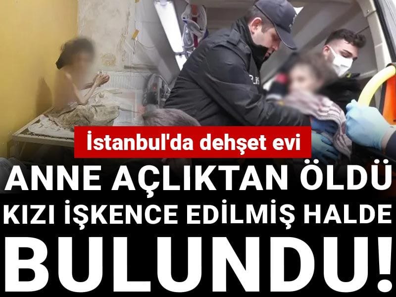 Anne açlıktan öldü kızı işkence edilmiş halde bulundu! İstanbul'da dehşet evi