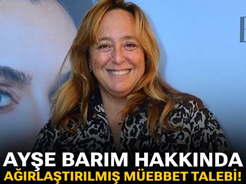 Son dakika | Ayşe Barım hakkında ağırlaştırılmış müebbet talebi