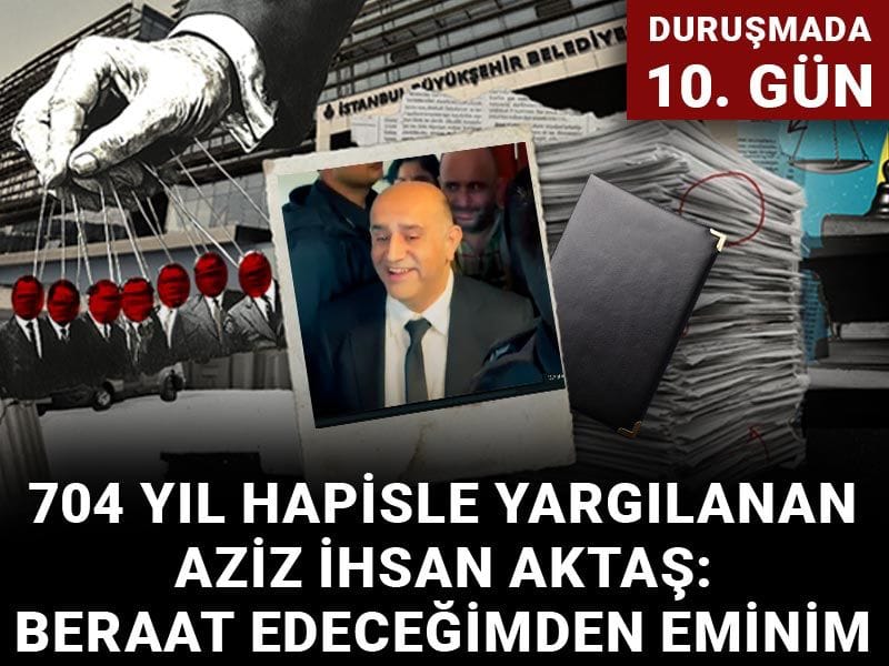 704 yıl hapsi istenen Aziz İhsan Aktaş: Beraat edeceğimden eminim
