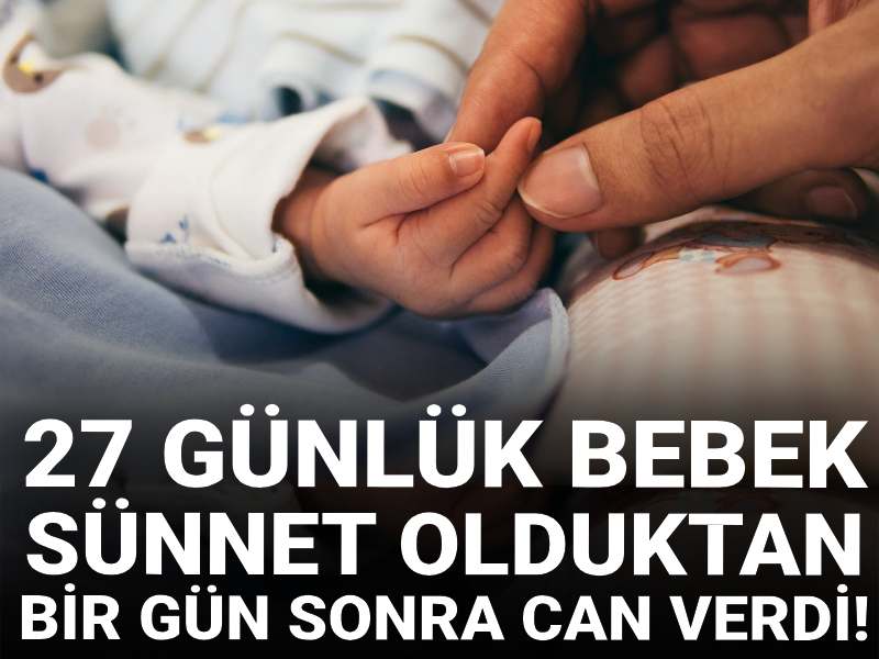 27 günlük bebek sünnet olduktan bir gün sonra can verdi!