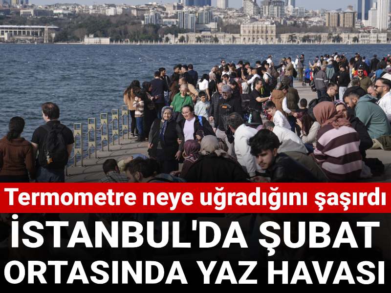 İstanbul'da Şubat ortasında yaz havası: Termometre neye uğradığını şaşırdı