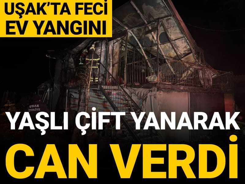Uşak’ta feci ev yangını: Yaşlı çift yanarak can verdi