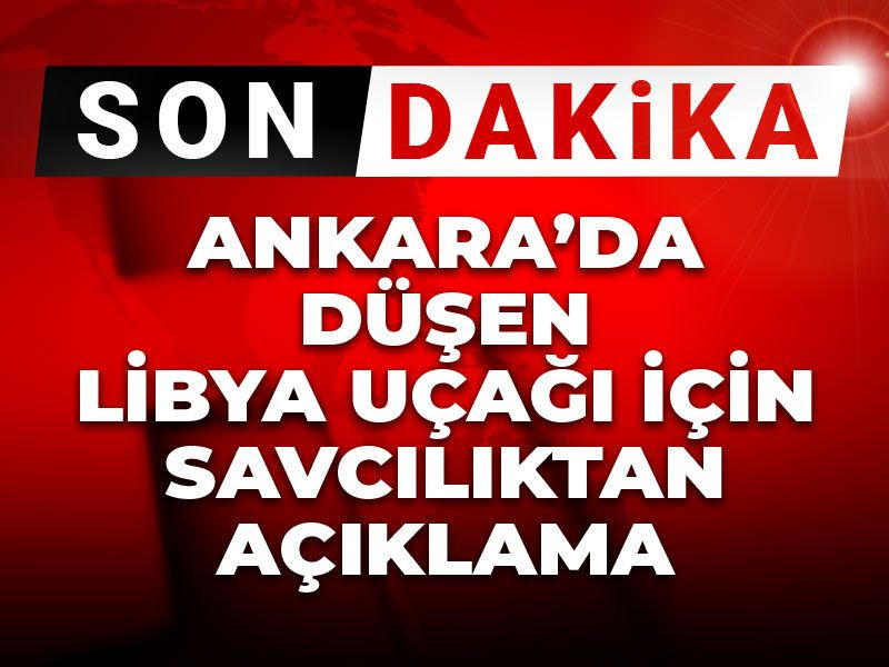 Son dakika | Ankara'da düşen Libya uçağı için savcılıktan açıklama
