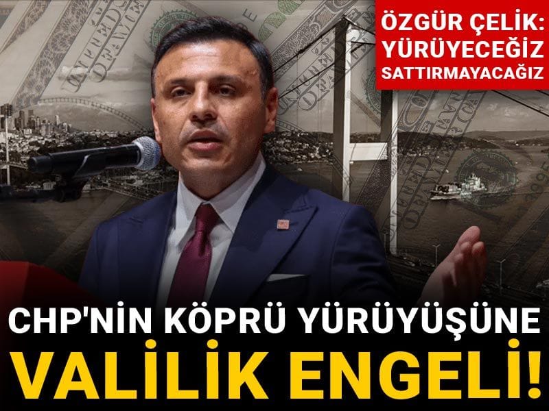 Son dakika | CHP'nin 'köprü' yürüyüşüne Valilik engeli! Özgür Çelik: Yürüyeceğiz sattırmayacağız