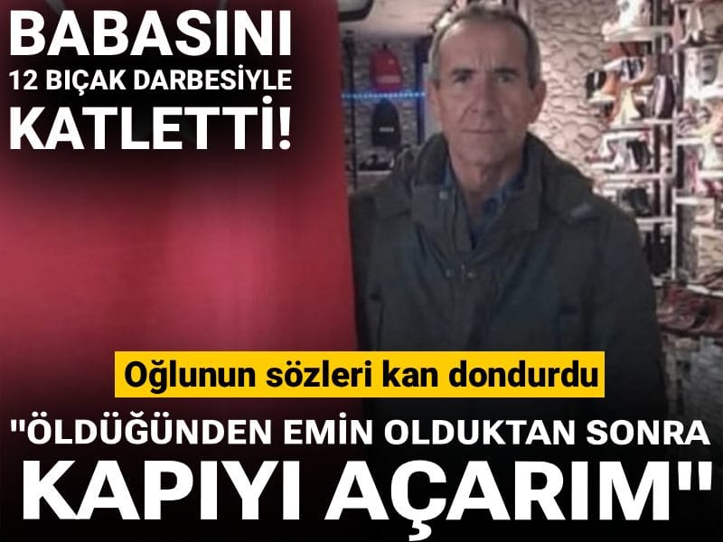 Babasını 12 bıçak darbesiyle katletti: "Öldüğünden emin olduktan sonra kapıyı açarım"