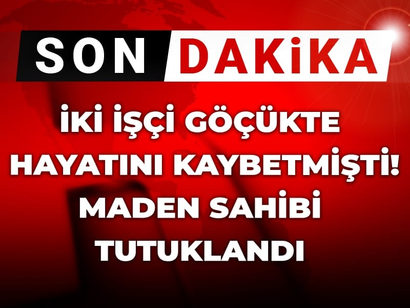 Son Dakika | İki işçi göçükte hayatını kaybetmişti! Maden sahibi tutuklandı