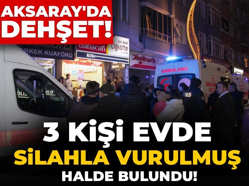 Aksaray'da dehşet! 3 kişi evde silahla vurulmuş halde bulundu
