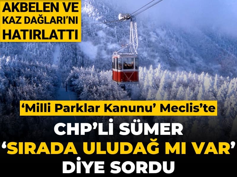 ‘Milli Parklar Kanunu’ Meclis’te: CHP'li Sümer Akbelen ve Kaz Dağları’nı hatırlattı ‘sırada Uludağ mı var’ diye sordu