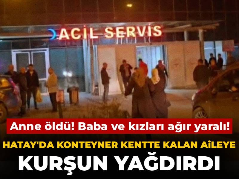 Hatay'da konteyner kentte kalan aileye kurşun yağdırdı: Anne öldü! Baba ve kızları ağır yaralı
