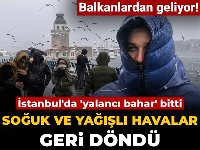 İstanbul'da 'yalancı bahar' bitti! Balkanlardan geliyor: Soğuk ve yağışlı havalar geri döndü