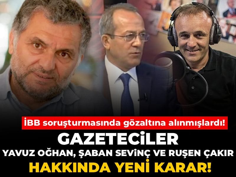 İBB soruşturmasında gözaltına alınmışlardı! Gazeteciler Yavuz Oğhan, Şaban Sevinç ve Ruşen Çakır hakkında yeni karar!