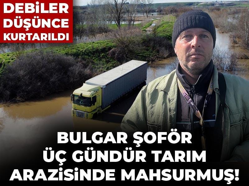 Bulgar şoför üç gündür tarım arazisinde mahsurmuş! Debiler düşünce kurtarıldı