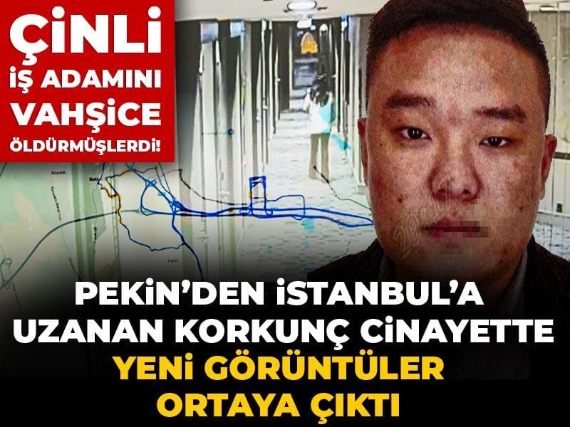 Çinli iş adamını vahşice öldürmüşlerdi! Pekin’den İstanbul’a uzanan korkunç cinayette yeni görüntüler ortaya çıktı